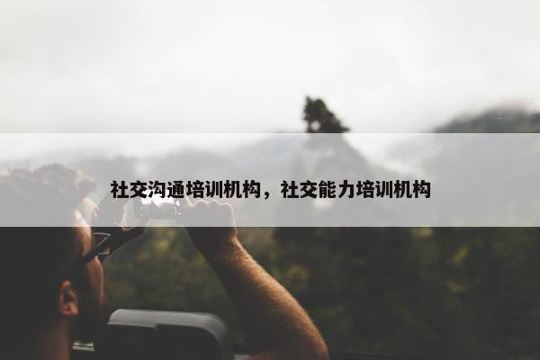 社交沟通培训机构，社交能力培训机构