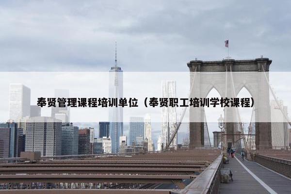 奉贤管理课程培训单位（奉贤职工培训学校课程）