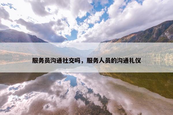 服务员沟通社交吗，服务人员的沟通礼仪