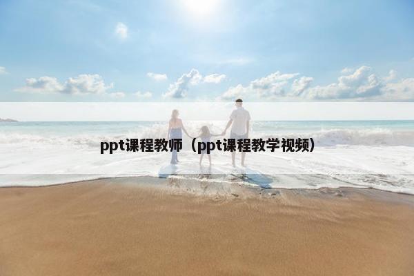 ppt课程教师（ppt课程教学视频）