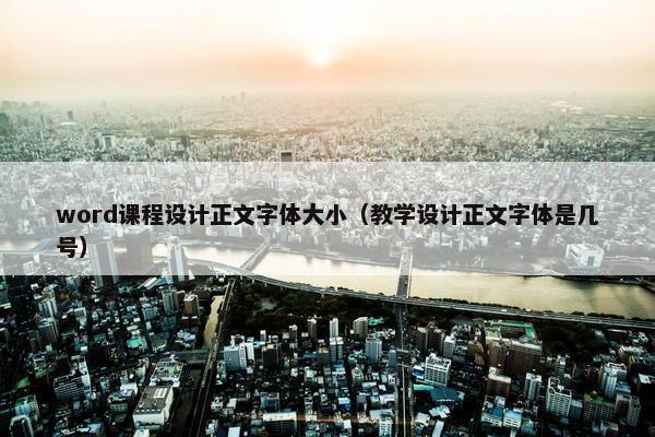 word课程设计正文字体大小（教学设计正文字体是几号）