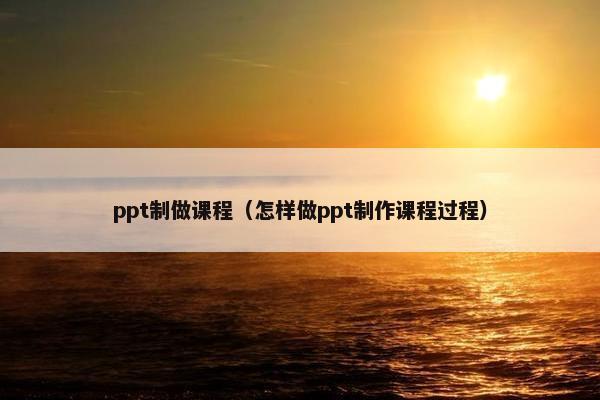 ppt制做课程（怎样做ppt制作课程过程）