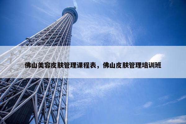 佛山美容皮肤管理课程表，佛山皮肤管理培训班