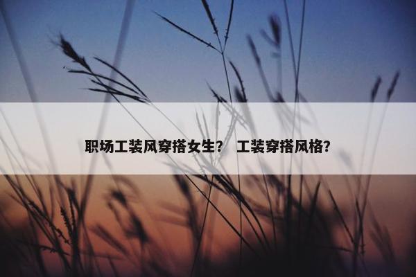 职场工装风穿搭女生？ 工装穿搭风格？