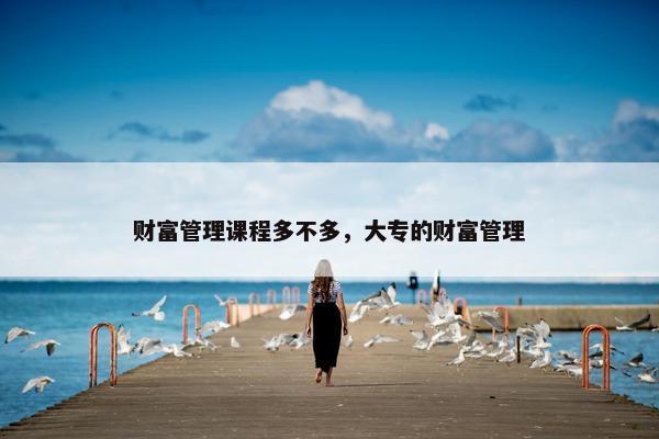 财富管理课程多不多，大专的财富管理