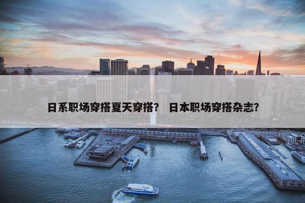 日系职场穿搭夏天穿搭？ 日本职场穿搭杂志？
