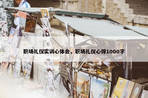 职场礼仪实训心体会，职场礼仪心得1000字