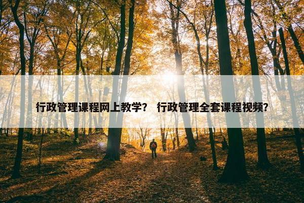 行政管理课程网上教学？ 行政管理全套课程视频？