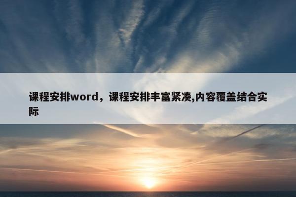 课程安排word，课程安排丰富紧凑,内容覆盖结合实际