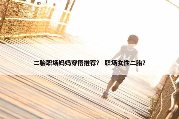 二胎职场妈妈穿搭推荐？ 职场女性二胎？