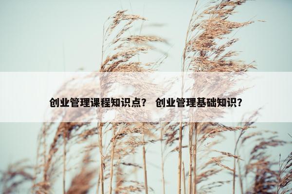 创业管理课程知识点？ 创业管理基础知识？