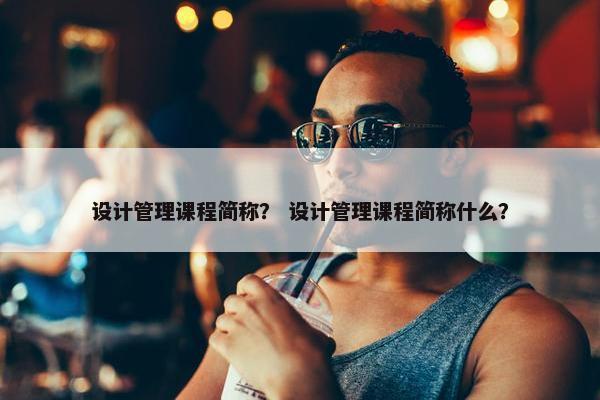 设计管理课程简称？ 设计管理课程简称什么？