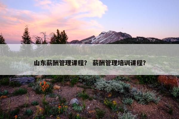 山东薪酬管理课程？ 薪酬管理培训课程？