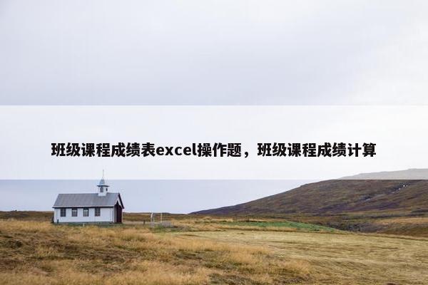 班级课程成绩表excel操作题，班级课程成绩计算