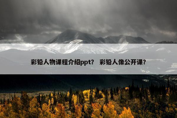 彩铅人物课程介绍ppt？ 彩铅人像公开课？