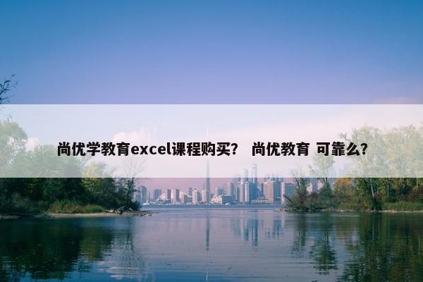 尚优学教育excel课程购买？ 尚优教育 可靠么？