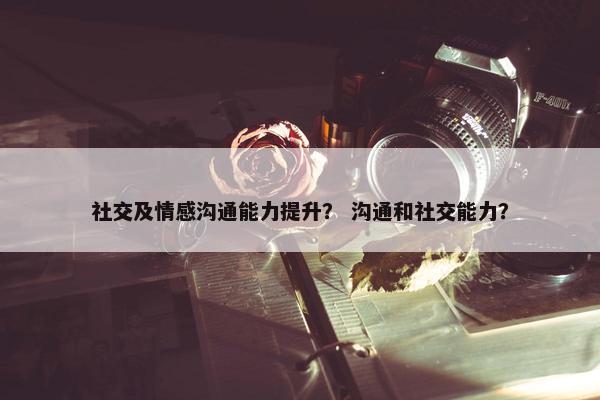 社交及情感沟通能力提升？ 沟通和社交能力？