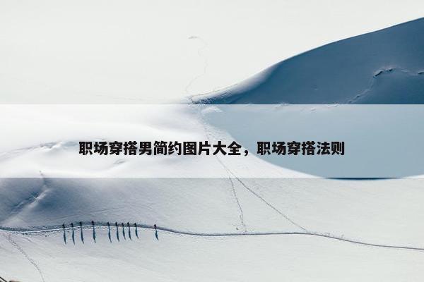 职场穿搭男简约图片大全，职场穿搭法则