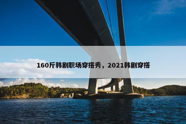 160斤韩剧职场穿搭秀，2021韩剧穿搭
