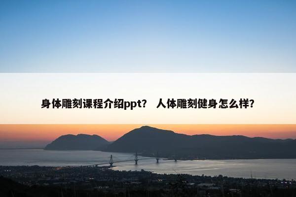 身体雕刻课程介绍ppt？ 人体雕刻健身怎么样？