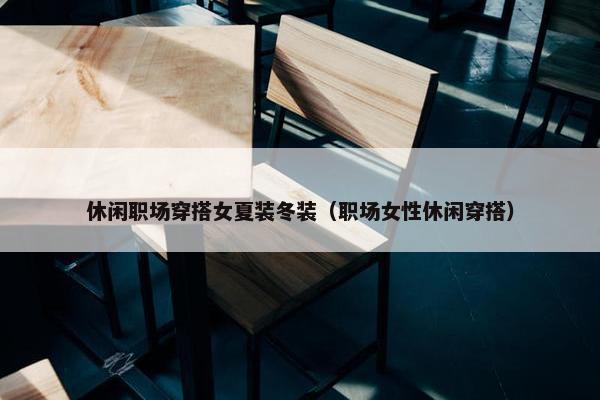 休闲职场穿搭女夏装冬装（职场女性休闲穿搭）