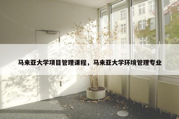 马来亚大学项目管理课程，马来亚大学环境管理专业