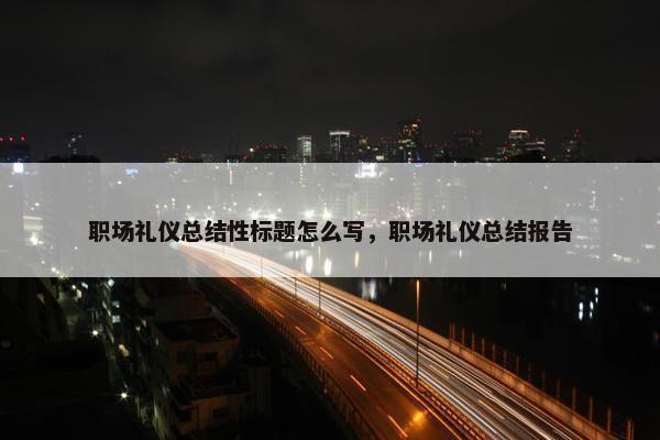 职场礼仪总结性标题怎么写，职场礼仪总结报告