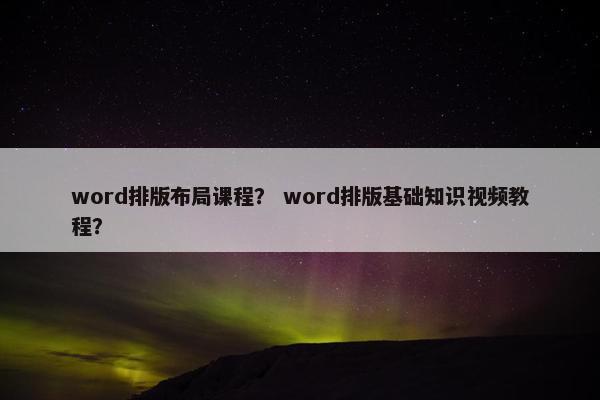 word排版布局课程？ word排版基础知识视频教程？