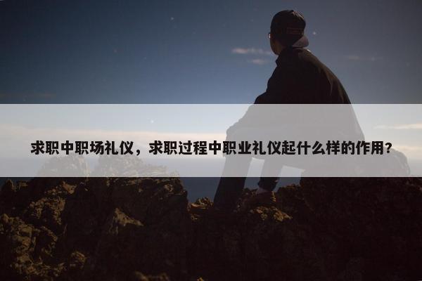 求职中职场礼仪，求职过程中职业礼仪起什么样的作用?