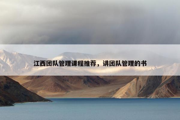 江西团队管理课程推荐，讲团队管理的书
