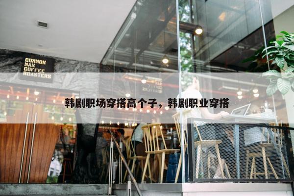 韩剧职场穿搭高个子，韩剧职业穿搭