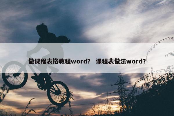 做课程表格教程word？ 课程表做法word？