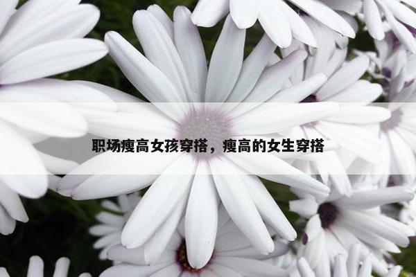 职场瘦高女孩穿搭，瘦高的女生穿搭