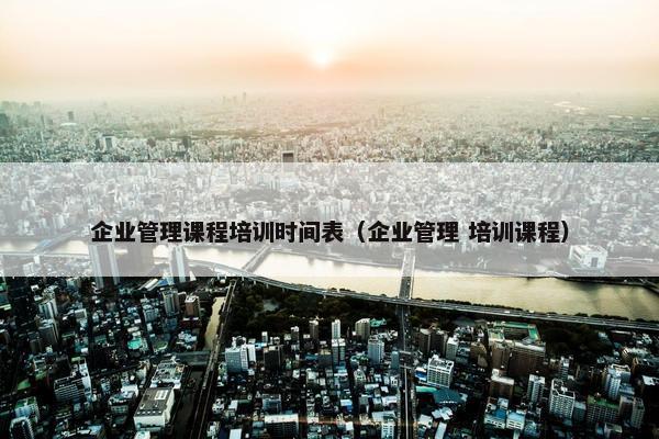 企业管理课程培训时间表（企业管理 培训课程）