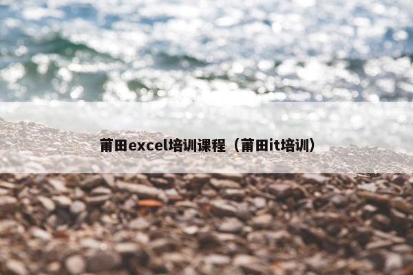 莆田excel培训课程（莆田it培训）