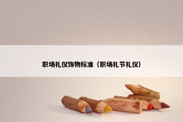 职场礼仪饰物标准（职场礼节礼仪）