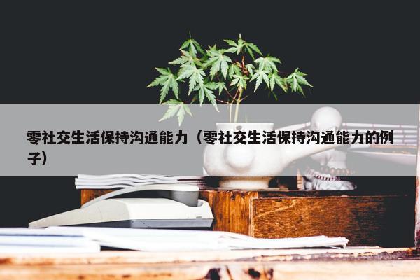 零社交生活保持沟通能力（零社交生活保持沟通能力的例子）