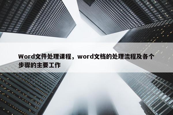 Word文件处理课程，word文档的处理流程及各个步骤的主要工作