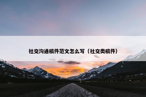 社交沟通稿件范文怎么写（社交类稿件）