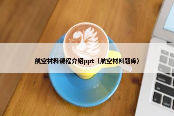 航空材料课程介绍ppt（航空材料题库）