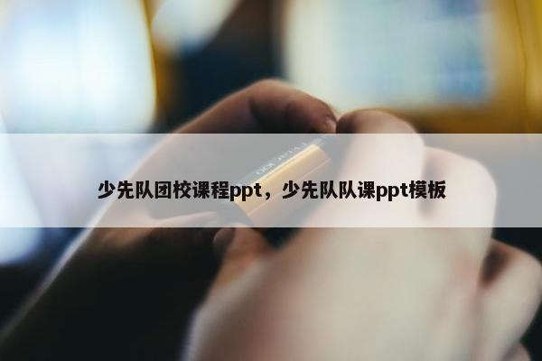 少先队团校课程ppt，少先队队课ppt模板