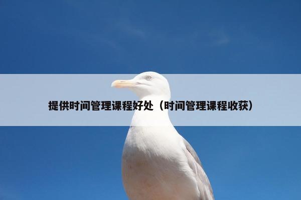 提供时间管理课程好处（时间管理课程收获）