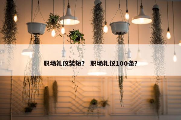 职场礼仪装短？ 职场礼仪100条？