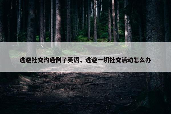 逃避社交沟通例子英语，逃避一切社交活动怎么办