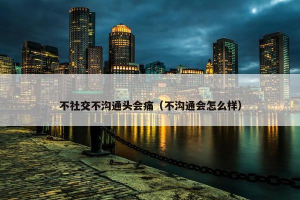 不社交不沟通头会痛（不沟通会怎么样）
