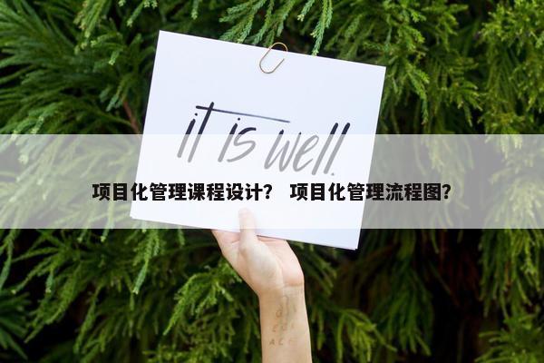 项目化管理课程设计？ 项目化管理流程图？
