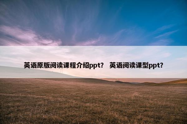 英语原版阅读课程介绍ppt？ 英语阅读课型ppt？