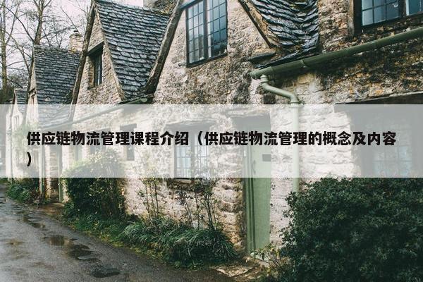 供应链物流管理课程介绍（供应链物流管理的概念及内容）