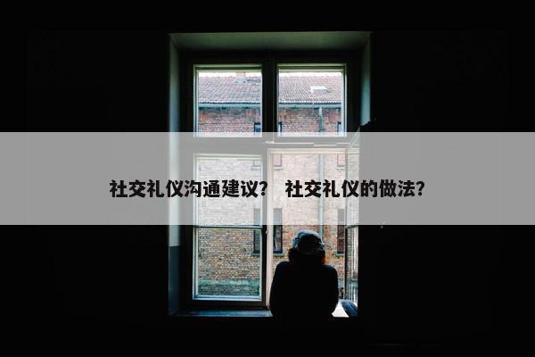 社交礼仪沟通建议？ 社交礼仪的做法？