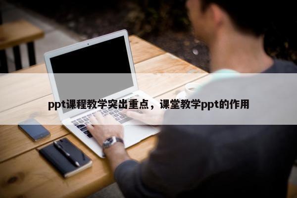 ppt课程教学突出重点，课堂教学ppt的作用